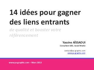 14 idées pour gagner
des liens entrants
de qualité et booster votre
référencement
www.ya-graphic.com – Mars 2013
Yassine AÏSSAOUI
Consultant SEO, Social Media
contact@ya-graphic.com
www.ya-graphic.com
 