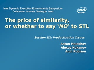 Intel Dynamic Execution Environments Symposium
Collaborate Innovate Strategize Lead
Session III: Productization Issues
The price of similarity,
or whether to say ‘NO’ to STL
Anton Malakhov
Alexey Kukanov
Arch Robison
 