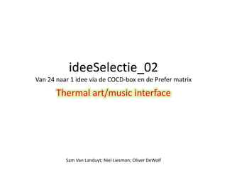 ideeSelectie_02 
Van 24 naar 1 idee via de COCD-box en de Prefer matrix 
Thermal art/music interface 
Sam Van Landuyt; Niel Liesmon; Oliver DeWolf 
 