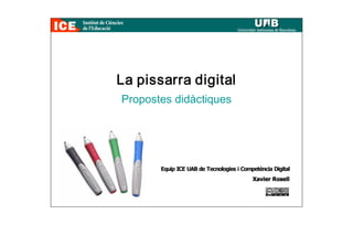 La pissarra digital 
Propostes didàctiques 




       Equip ICE UAB de Tecnologies i Competència Digital 
                                          Xavier Rosell
 