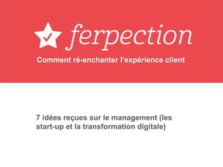 Comment ré-enchanter l’expérience client
7 idées reçues sur le management (les
start-up et la transformation digitale)
 