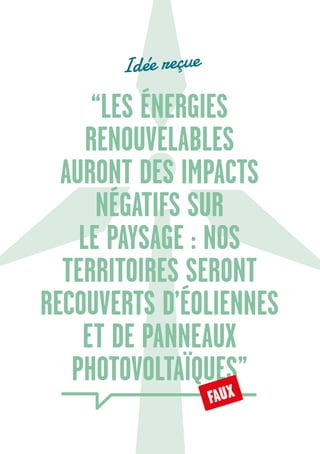 14
“LES ÉNERGIES
RENOUVELABLES
AURONT DES IMPACTS
NÉGATIFS SUR
LE PAYSAGE : NOS
TERRITOIRES SERONT
RECOUVERTS D’ÉOLIENNES
ET DE PANNEAUX
PHOTOVOLTAÏQUES”
Idée reçue
FAUX
 