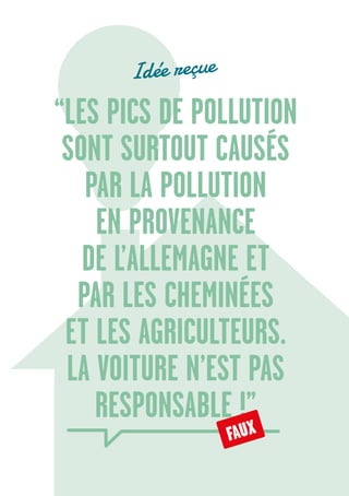 22
“LES PICS DE POLLUTION
SONT SURTOUT CAUSÉS
PAR LA POLLUTION
EN PROVENANCE
DE L’ALLEMAGNE ET
PAR LES CHEMINÉES
ET LES AGRICULTEURS.
LA VOITURE N’EST PAS
RESPONSABLE !”
FAUX
Idée reçue
 