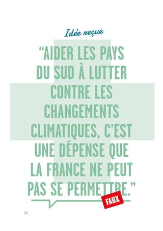 26
“AIDER LES PAYS
DU SUD À LUTTER
CONTRE LES
CHANGEMENTS
CLIMATIQUES, C’EST
UNE DÉPENSE QUE
LA FRANCE NE PEUT
PAS SE PERMETTRE.”
FAUX
Idée reçue
 