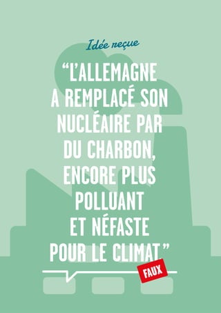 4
“L’ALLEMAGNE
A REMPLACÉ SON
NUCLÉAIRE PAR
DU CHARBON,
ENCORE PLUS
POLLUANT
ET NÉFASTE
POUR LE CLIMAT.”
FAUX
Idée reçue
 