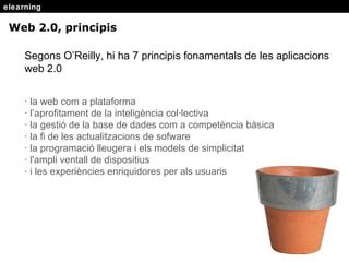elearning Web 2.0, principis Segons O’Reilly, hi ha 7 principis fonamentals de les aplicacions web 2.0 · la web com a plataforma · l’aprofitament de la inteligència col·lectiva · la gestió de la base de dades com a competència bàsica · la fi de les actualitzacions de sofware · la programació lleugera i els models de simplicitat · l'ampli ventall de dispositius · i les experiències enriquidores per als usuaris 