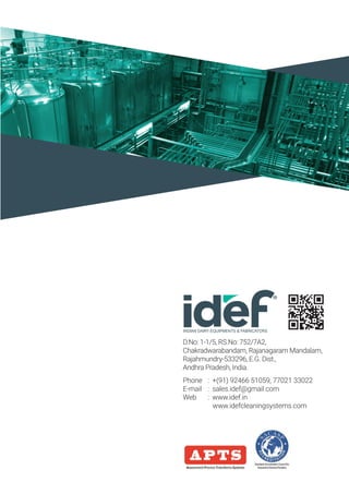 D.No: 1-1/5, RS.No: 752/7A2,
Chakradwarabandam, Rajanagaram Mandalam,
Rajahmundry-533296, E.G. Dist.,
Andhra Pradesh, India.
Phone
E-mail
Web
: +(91) 92466 51059, 77021 33022
: sales.idef@gmail.com
: www.idef.in
www.idefcleaningsystems.com
 