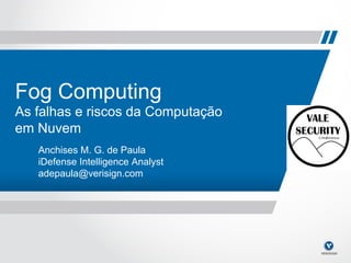 Fog Computing
    As falhas e riscos da Computação
    em Nuvem
       Anchises M. G. de Paula
       iDefense Intelligence Analyst
       adepaula@verisign.com




1
 