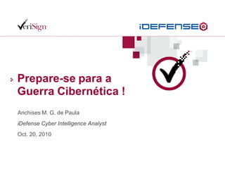 Prepare-se para a
Guerra Cibernética !
Anchises M. G. de Paula
iDefense Cyber Intelligence Analyst
Oct. 20, 2010
 