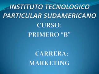 INSTITUTO TECNOLOGICO PARTICULAR SUDAMERICANO CURSO: PRIMERO “B”    CARRERA: MARKETING 