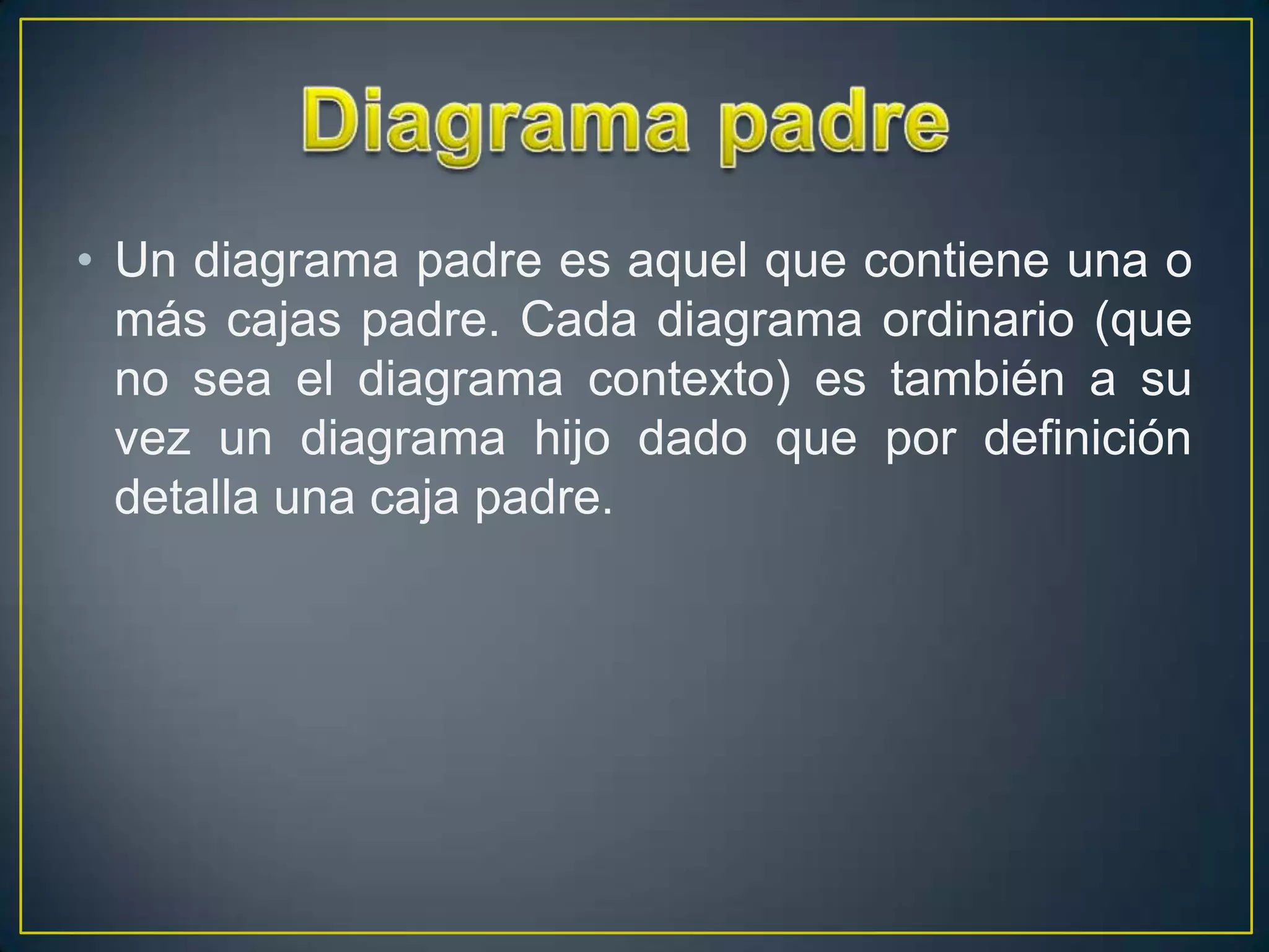 • Un diagrama padre es aquel que contiene una o
  más cajas padre. Cada diagrama ordinario (que
  no sea el diagrama contexto) es también a su
  vez un diagrama hijo dado que por definición
  detalla una caja padre.
 