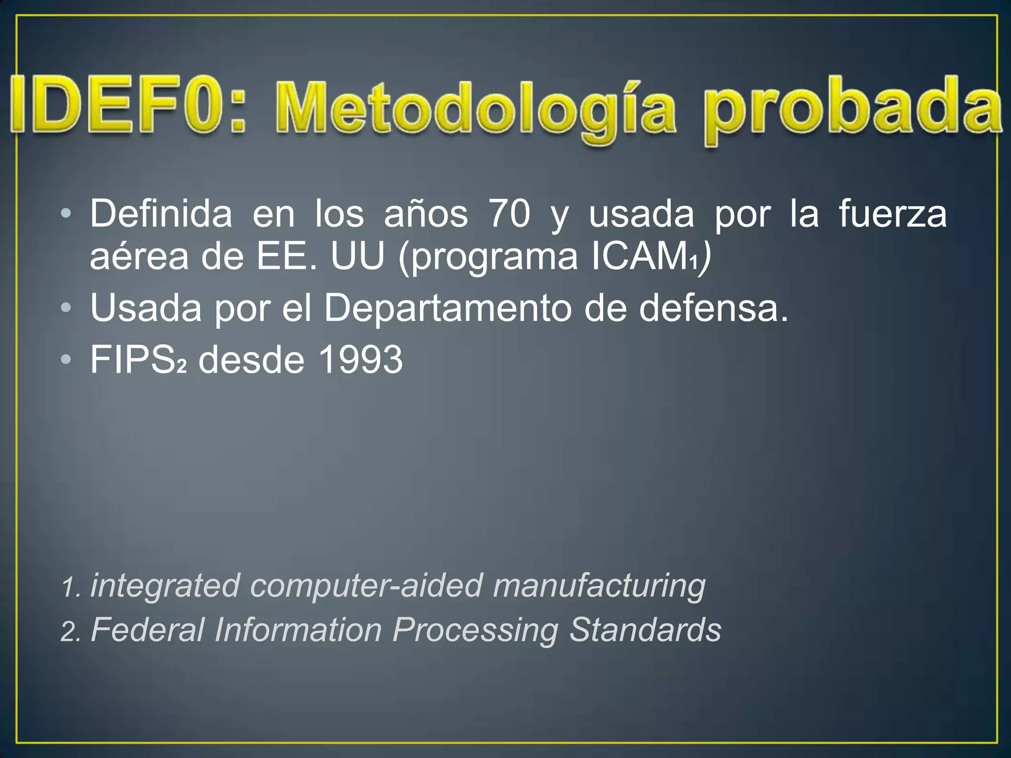 • Definida en los años 70 y usada por la fuerza
  aérea de EE. UU (programa ICAM1)
• Usada por el Departamento de defensa.
• FIPS2 desde 1993




1. integrated computer-aided manufacturing
2. Federal Information Processing Standards
 