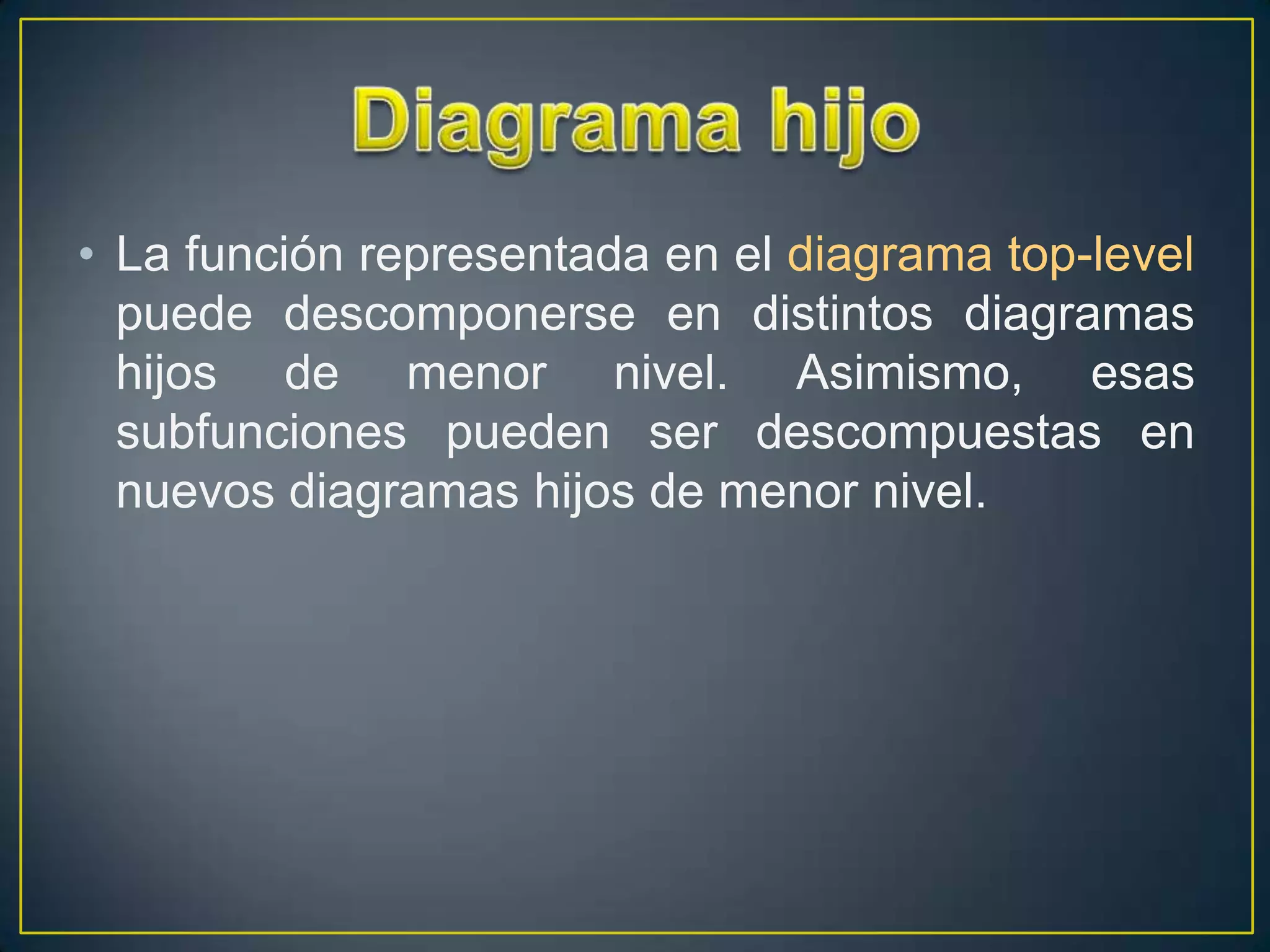 • La función representada en el diagrama top-level
  puede descomponerse en distintos diagramas
  hijos de menor nivel. Asimismo, esas
  subfunciones pueden ser descompuestas en
  nuevos diagramas hijos de menor nivel.
 