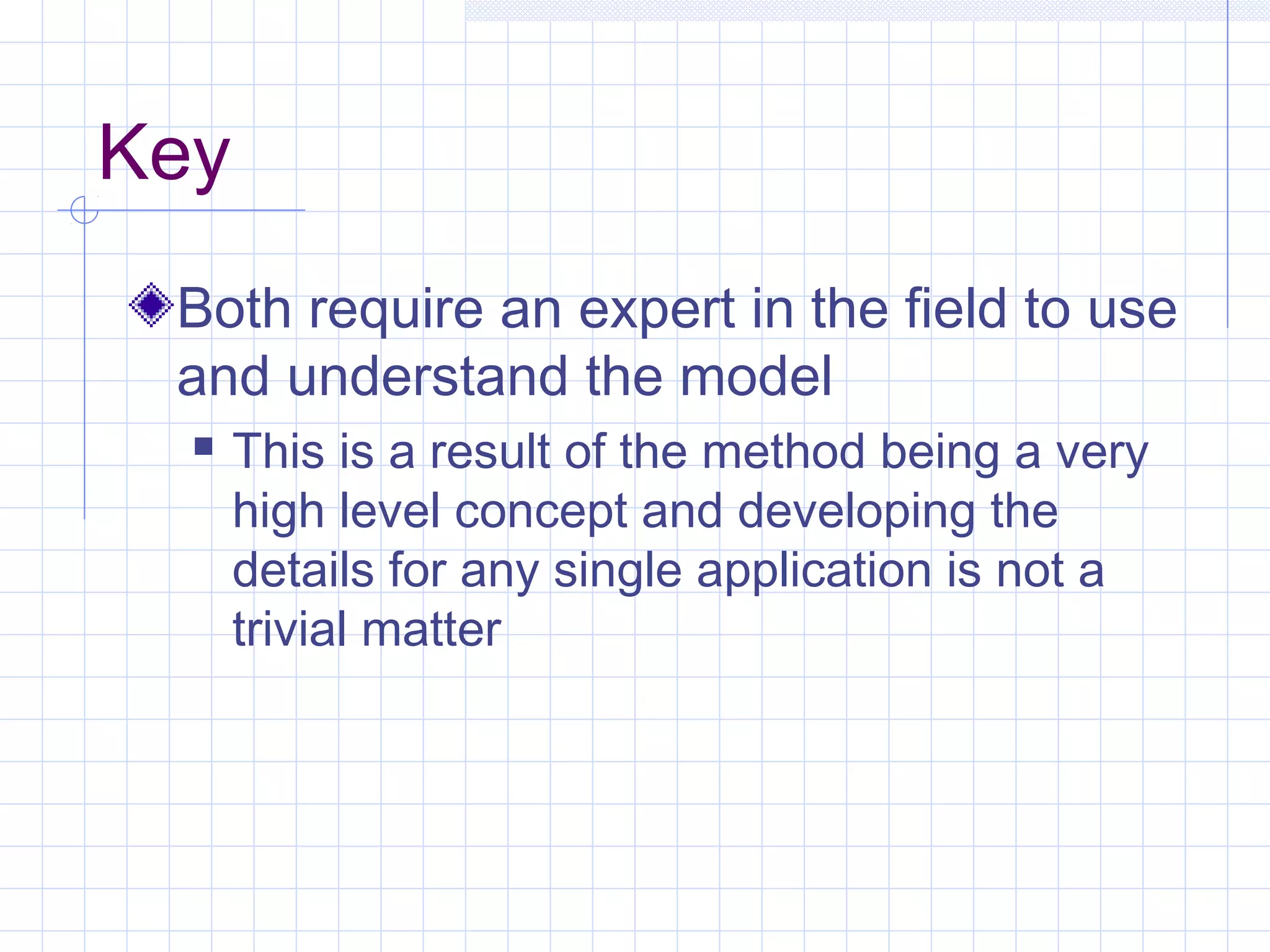 Key
Both require an expert in the field to use
and understand the model
 This is a result of the method being a very
high level concept and developing the
details for any single application is not a
trivial matter
 