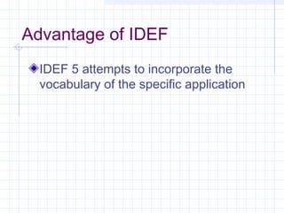 Advantage of IDEF
IDEF 5 attempts to incorporate the
vocabulary of the specific application
 