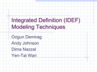 Integrated Definition (IDEF)
Modeling Techniques
Ozgun Demirag
Andy Johnson
Dima Nazzal
Yen-Tai Wan
 