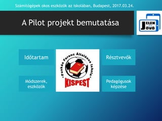 A Pilot projekt bemutatása
Számítógépek okos eszközök az iskolában, Budapest, 2017.03.24.
Időtartam
Módszerek,
eszközök
Pedagógusok
képzése
Résztvevők
 