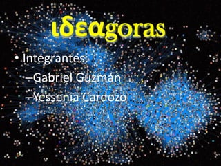 ιδεαgoras
• Integrantes:
   –Gabriel Guzmán
   –Yessenia Cardozo
 