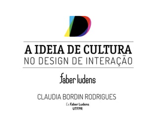 A IDEIA DE CULTURA 
NO DESIGN DE INTERAÇÃO 
CLAUDIA BORDIN RODRIGUES 
Ex Faber Ludens 
UTFPR 
 
