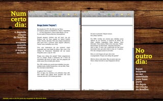 Num
           certo
            dia:
                o deptode
                   criação
               da Botelho
                      ficou
                 surpreso
                  quando
                  recebeu
                 o meu cv
                  ao lado:                                        No
                                                                  outro
                                                                  dia:
                                                                  fiquei
                                                                  surpreso
                                                                  ao ser
                                                                  convidado
                                                                  para fazer
                                                                  parte
                                                                  do depto
                                                                  de criação
                                                                  da Botelho.


Atenção, este cv não faz parte dos templates do Microsoft Word.
 