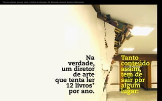 *fora as revistas, jornais, bulas e rótulos de shampoo. De diversos autores e diversos fabricantes




                                                                         Na                          Tanto
                                                                   verdade,                          conteúdo
                                                                 um diretor                          assim,
                                                                     de arte                         tem de
                                                               que tenta ler                         sair por
                                                                  12 livros*                         algum
                                                                   por ano.                          lugar:
 