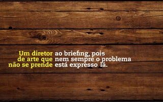 Um diretor ao briefing, pois
  de arte que nem sempre o problema
não se prende está expresso lá.
 