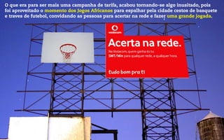 O que era para ser mais uma campanha de tarifa, acabou tornando-se algo inusitado, pois
foi aproveitado o momento dos Jogos Africanos para espalhar pela cidade cestos de basquete
e traves de futebol, convidando as pessoas para acertar na rede e fazer uma grande jogada.
 