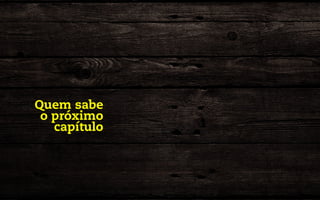 Quem sabe
 o próximo
   capítulo
 