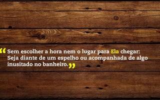 “   Sem escolher a hora nem o lugar para Ela chegar:
    Seja diante de um espelho ou acompanhada de algo
    inusitado no banheiro.
                        ”
 
