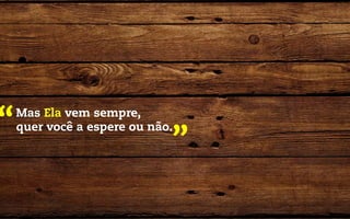 “   Mas Ela vem sempre,
    quer você a espere ou não.
                             ”
 