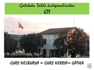 Gatikeko Talde Independientea
                 GTI




GURE HELBURUA = GURE HERRIA= GATIKA
 