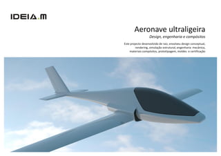 Aeronave ultraligeira
                   Design, engenharia e compósitos
Este projecto desenvolvido de raiz, envolveu design conceptual,
         rendering, simulação estrutural, engenharia mecânica,
    materiais compósitos, prototipagem, moldes e certificação
 