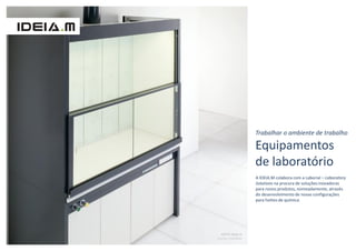 Trabalhar o ambiente de trabalho

                    Equipamentos
                    de laboratório
                    A IDEIA.M colabora com a Laborial – Laboratory
                    Solutions na procura de soluções inovadoras
                    para novos produtos, nomeadamente, através
                    do desenvolvimento de novas configurações
                    para hottes de química.




   HOTTE Walk-in
Cliente: LABORIAL
 