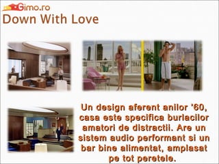 Un design aferent anilor ’60,
casa este specifica burlacilor
amatori de distractii. Are un
sistem audio performant si un
bar bine alimentat, amplasat
pe tot peretele.

 