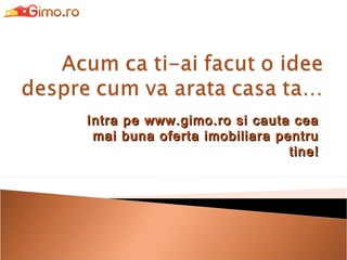 Intra pe www.gimo.ro si cauta cea
mai buna oferta imobiliara pentru
tine!

 