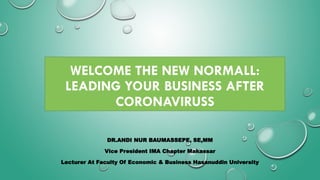WELCOME THE NEW NORMALL:
LEADING YOUR BUSINESS AFTER
CORONAVIRUSS
DR.ANDI NUR BAUMASSEPE, SE,MM
Vice President IMA Chapter Makassar
Lecturer At Faculty Of Economic & Business Hasanuddin University
 