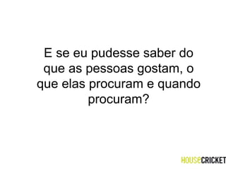 E se eu pudesse saber do que as pessoas gostam, o que elas procuram e quando procuram? 
