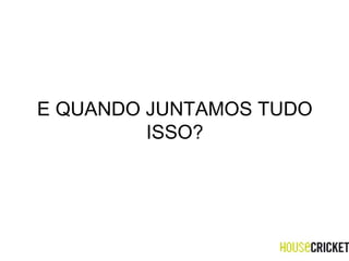 E QUANDO JUNTAMOS TUDO ISSO? 