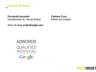 QUEM SOMOS Fernando Kanarski Coordenador de  Novas Mídias Dono do blog  underGoogle.com Fabiano Cruz Diretor de Criação 