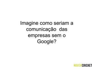 Imagine como seriam a comunicação  das empresas sem o Google? 