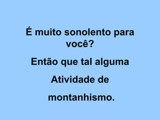 É muito sonolento para você? Então que tal alguma Atividade de montanhismo. 