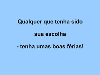 Qualquer que tenha sido   sua escolha   - tenha umas boas férias! 