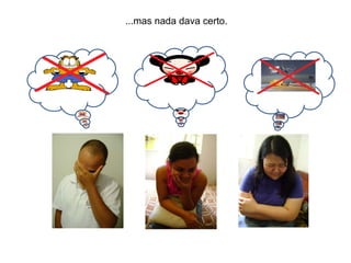 ...mas nada dava certo. 