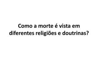 Como a morte é vista em
diferentes religiões e doutrinas?
 