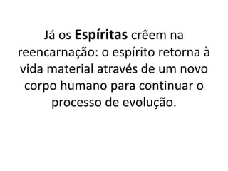 Já os Espíritas crêem na
reencarnação: o espírito retorna à
vida material através de um novo
corpo humano para continuar o
processo de evolução.
 