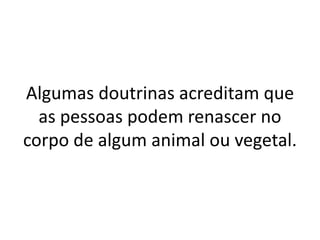 Algumas doutrinas acreditam que
as pessoas podem renascer no
corpo de algum animal ou vegetal.
 