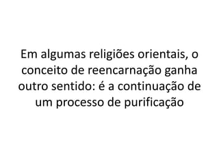 Em algumas religiões orientais, o
conceito de reencarnação ganha
outro sentido: é a continuação de
um processo de purificação
 
