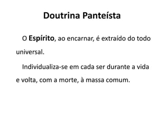 Doutrina Panteísta
O Espírito, ao encarnar, é extraído do todo
universal.
Individualiza-se em cada ser durante a vida
e volta, com a morte, à massa comum.
 