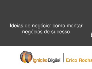Ideias de negócio: como montar
negócios de sucesso

E

Erico Rocha

 