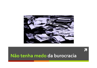 ì	
  
Não	
  tenha	
  medo	
  da	
  burocracia	
  
 